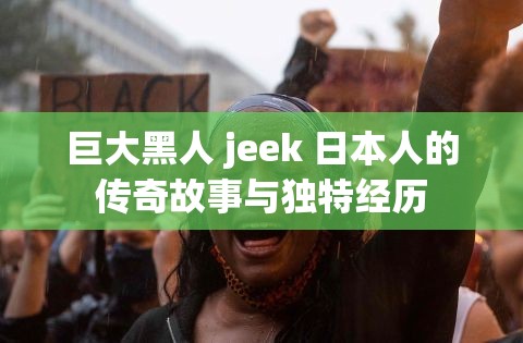 巨大黑人 jeek 日本人的传奇故事与独特经历