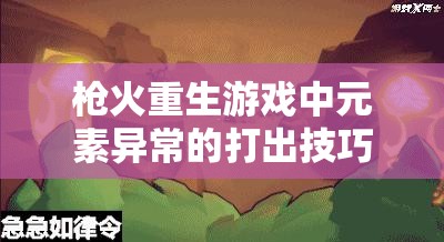 枪火重生游戏中元素异常的打出技巧与高效融合触发策略全攻略