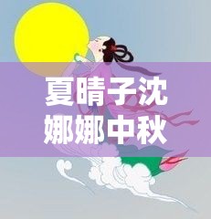 夏晴子沈娜娜中秋团圆 2024：共度佳节情谊浓