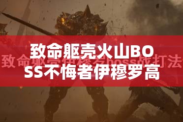 致命躯壳火山BOSS不悔者伊穆罗高效打法攻略与技巧详解