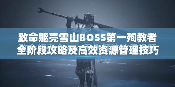 致命躯壳雪山BOSS第一殉教者全阶段攻略及高效资源管理技巧解析