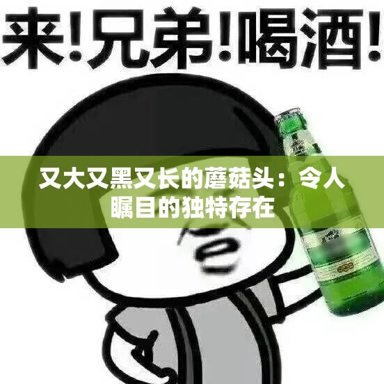 又大又黑又长的蘑菇头：令人瞩目的独特存在