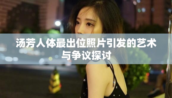 汤芳人体最出位照片引发的艺术与争议探讨