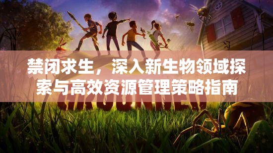 禁闭求生，深入新生物领域探索与高效资源管理策略指南