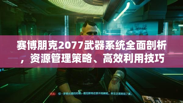 赛博朋克2077武器系统全面剖析，资源管理策略、高效利用技巧及价值最大化指南