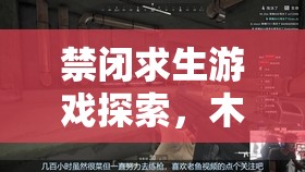 禁闭求生游戏探索，木板崖详细位置指南及高效资源管理技巧分享