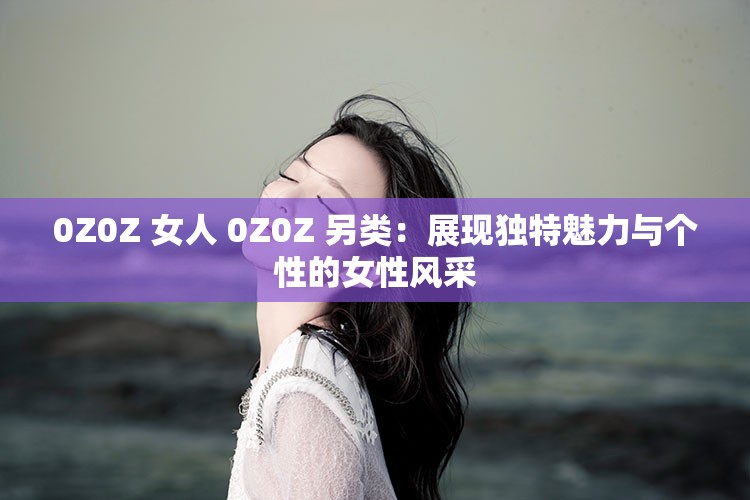 0Z0Z 女人 0Z0Z 另类：展现独特魅力与个性的女性风采