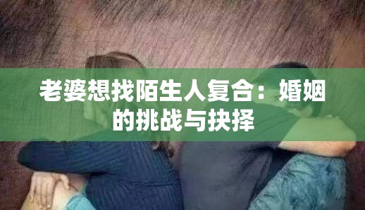 老婆想找陌生人复合：婚姻的挑战与抉择