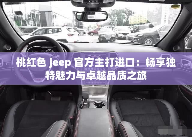 桃红色 jeep 官方主打进口：畅享独特魅力与卓越品质之旅