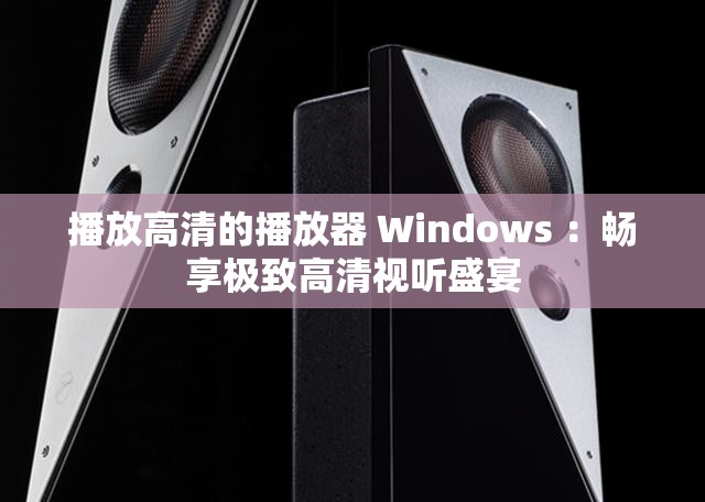 播放高清的播放器 Windows ：畅享极致高清视听盛宴