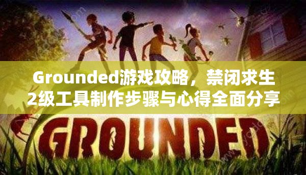 Grounded游戏攻略，禁闭求生2级工具制作步骤与心得全面分享