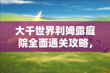 大千世界利姆露庭院全面通关攻略，解锁你的奇幻冒险新篇章与隐藏秘密