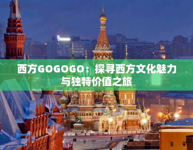 西方GOGOGO：探寻西方文化魅力与独特价值之旅