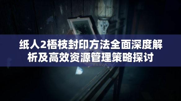 纸人2梧枝封印方法全面深度解析及高效资源管理策略探讨