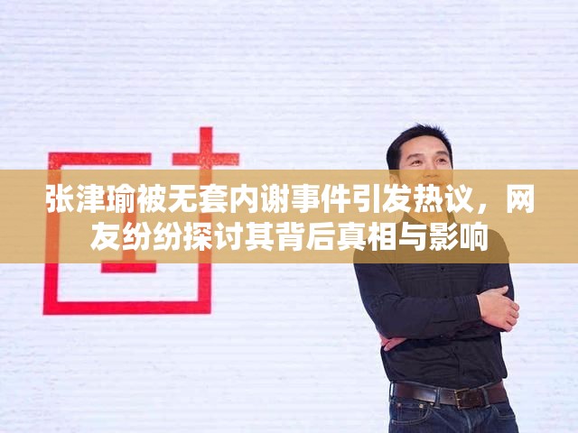 张津瑜被无套内谢事件引发热议，网友纷纷探讨其背后真相与影响