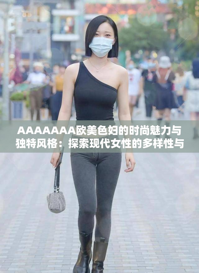 AAAAAAA欧美色妇的时尚魅力与独特风格：探索现代女性的多样性与自信表达