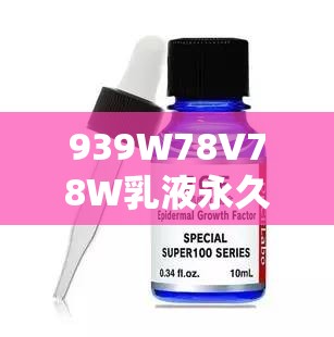 939W78V78W乳液永久W使用效果如何？全面解析其持久保湿与修复功效