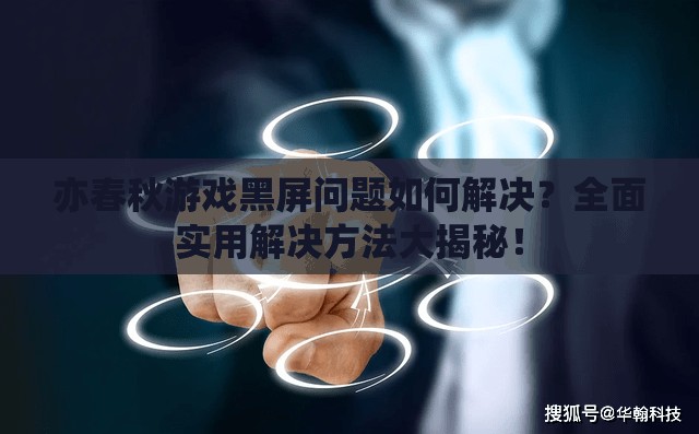 亦春秋游戏黑屏问题如何解决？全面实用解决方法大揭秘！