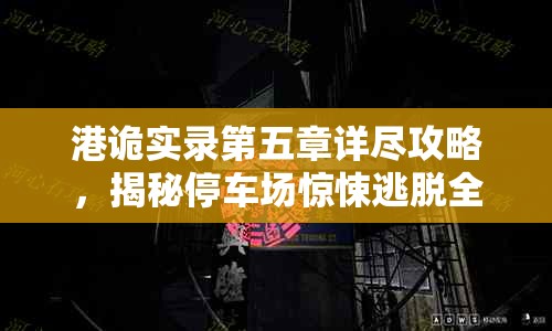 港诡实录第五章详尽攻略，揭秘停车场惊悚逃脱全过程与技巧