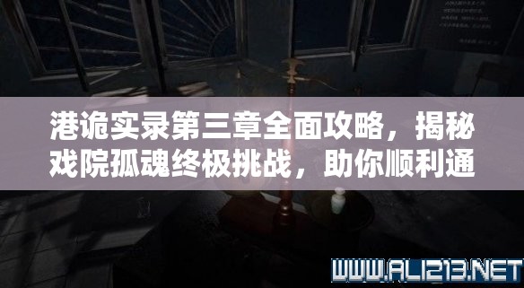 港诡实录第三章全面攻略，揭秘戏院孤魂终极挑战，助你顺利通关秘籍