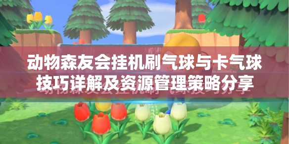 动物森友会挂机刷气球与卡气球技巧详解及资源管理策略分享