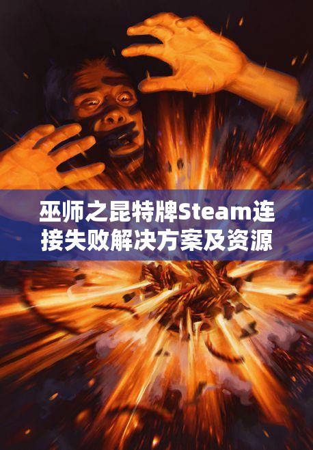 巫师之昆特牌Steam连接失败解决方案及资源管理优化指南