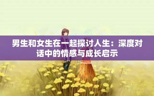 男生和女生在一起探讨人生：深度对话中的情感与成长启示