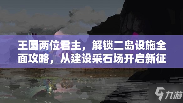 王国两位君主，解锁二岛设施全面攻略，从建设采石场开启新征程