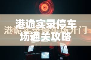 港诡实录停车场通关攻略，揭秘资源管理关键技巧与过关策略分享