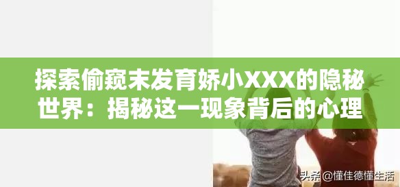 探索偷窥末发育娇小XXX的隐秘世界：揭秘这一现象背后的心理与社会影响