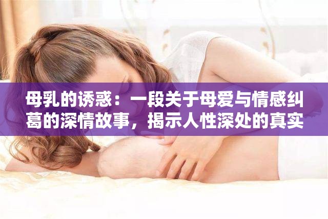 母乳的诱惑：一段关于母爱与情感纠葛的深情故事，揭示人性深处的真实与复杂