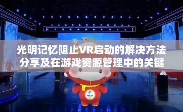 光明记忆阻止VR启动的解决方法分享及在游戏资源管理中的关键性探讨