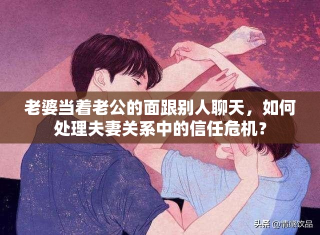 老婆当着老公的面跟别人聊天，如何处理夫妻关系中的信任危机？