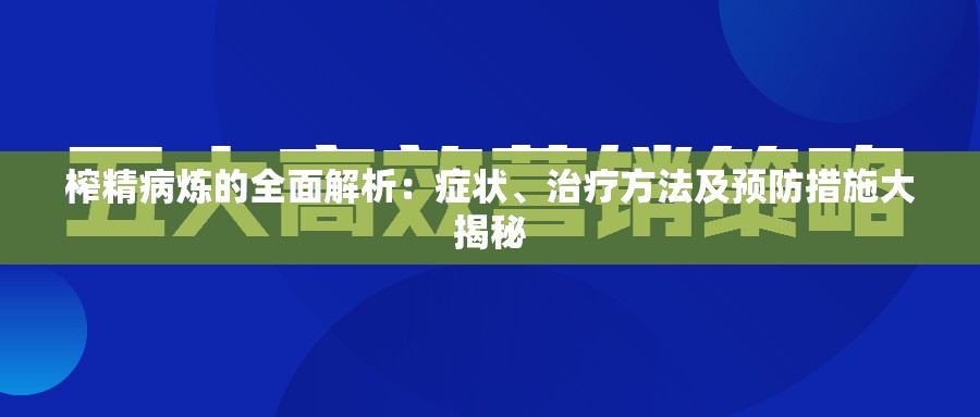 榨精病炼的全面解析：症状、治疗方法及预防措施大揭秘