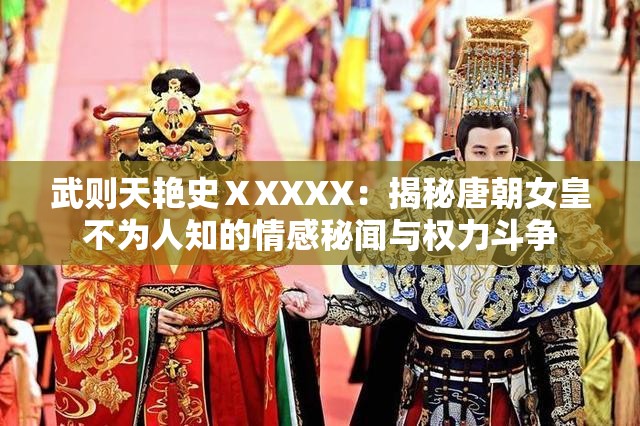 武则天艳史ⅩXXXX：揭秘唐朝女皇不为人知的情感秘闻与权力斗争