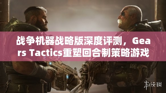 战争机器战略版深度评测，Gears Tactics重塑回合制策略游戏新体验