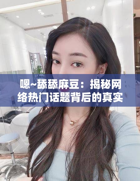 嗯~舔舔麻豆：揭秘网络热门话题背后的真实故事与情感共鸣