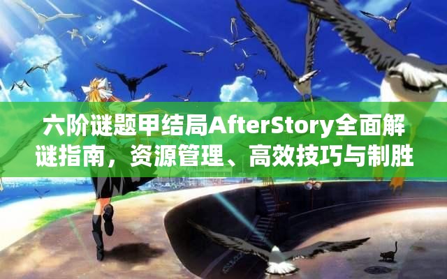 六阶谜题甲结局AfterStory全面解谜指南，资源管理、高效技巧与制胜策略详解