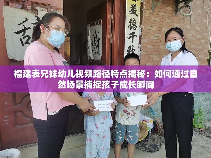 福建表兄妹幼儿视频路径特点揭秘：如何通过自然场景捕捉孩子成长瞬间