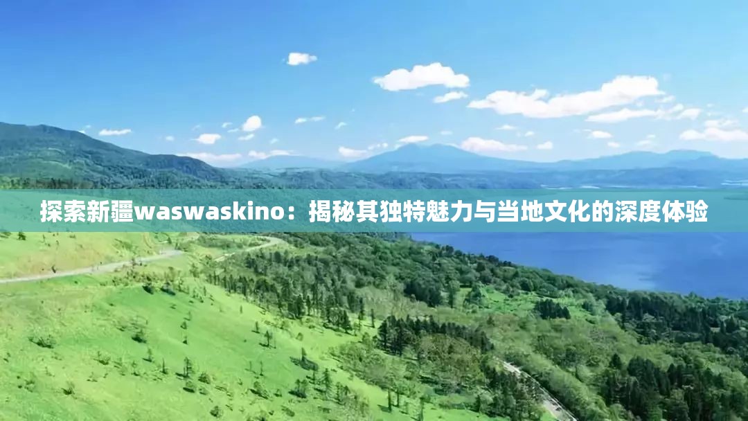 探索新疆waswaskino：揭秘其独特魅力与当地文化的深度体验