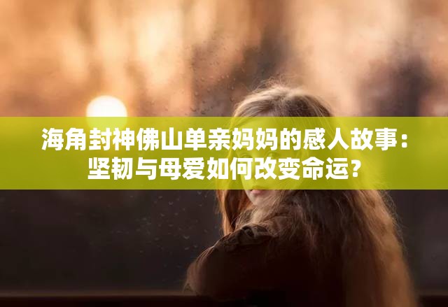 海角封神佛山单亲妈妈的感人故事：坚韧与母爱如何改变命运？