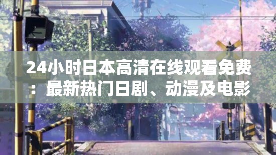 24小时日本高清在线观看免费：最新热门日剧、动漫及电影全集在线播放平台推荐