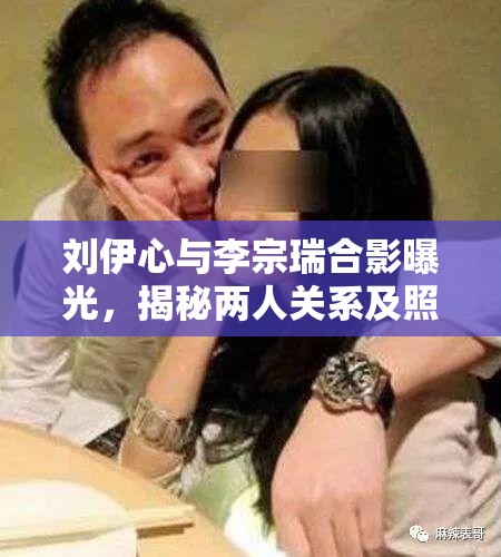 刘伊心与李宗瑞合影曝光，揭秘两人关系及照片背后的故事，引发网友热议与关注