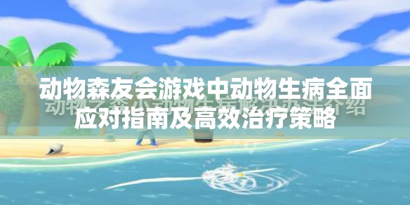 动物森友会游戏中动物生病全面应对指南及高效治疗策略