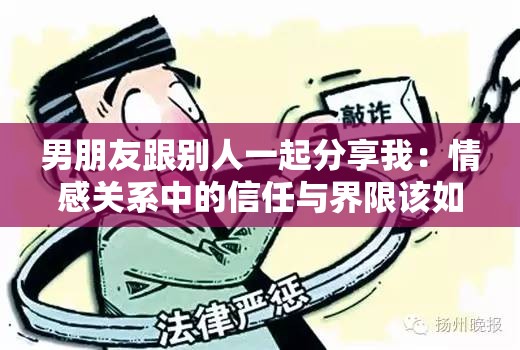 男朋友跟别人一起分享我：情感关系中的信任与界限该如何处理？