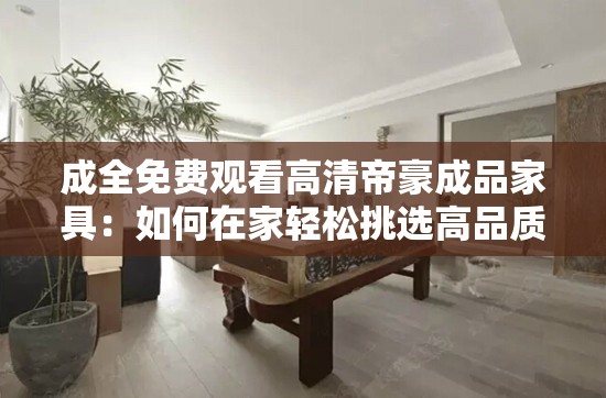 成全免费观看高清帝豪成品家具：如何在家轻松挑选高品质家具？