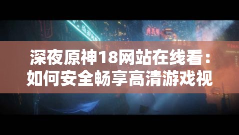 深夜原神18网站在线看：如何安全畅享高清游戏视频与最新资讯