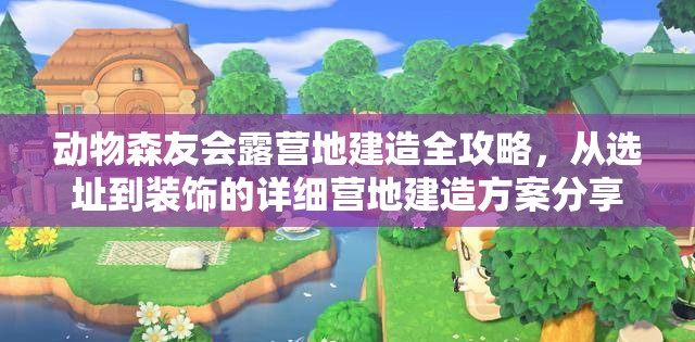 动物森友会露营地建造全攻略，从选址到装饰的详细营地建造方案分享