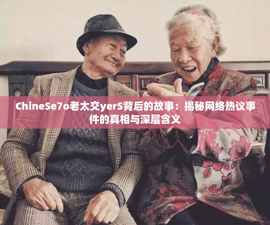 ChineSe7o老太交yerS背后的故事：揭秘网络热议事件的真相与深层含义