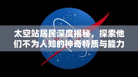 太空站居民深度揭秘，探索他们不为人知的神奇特质与能力